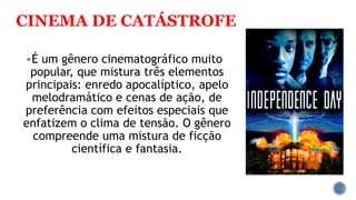 CINEMA DE CATÁSTROFE
É um gênero cinematográfico muito
popular, que mistura três elementos
principais: enredo apocalíptico, apelo
melodramático e cenas de ação, de
preferência com efeitos especiais que
enfatizem o clima de tensão. O gênero
compreende uma mistura de ficção
científica e fantasia.
 