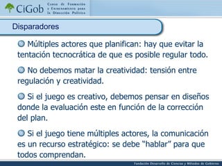 Múltiples actores que planifican: hay que evitar la tentación tecnocrática de que es posible regular todo. No debemos matar la creatividad: tensión entre regulación y creatividad. Si el juego es creativo, debemos pensar en diseños donde la evaluación este en función de la corrección del plan. Si el juego tiene múltiples actores, la comunicación es un recurso estratégico: se debe “hablar” para que todos comprendan. Disparadores  