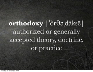 orthodoxy |ˈôrθəˌdäksē|
           authorized or generally
          accepted theory, doctrine,
                 or practice

Tuesday 22 November 2011
 