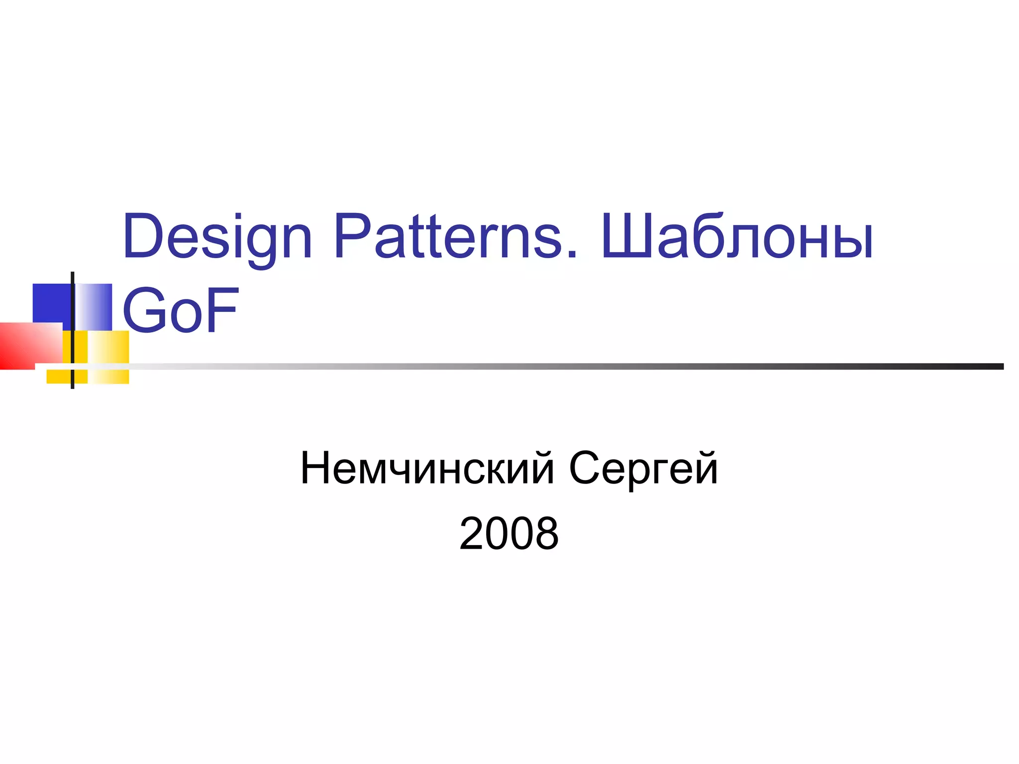 Design Patterns. Шаблоны
GoF
Немчинский Сергей
2008

 