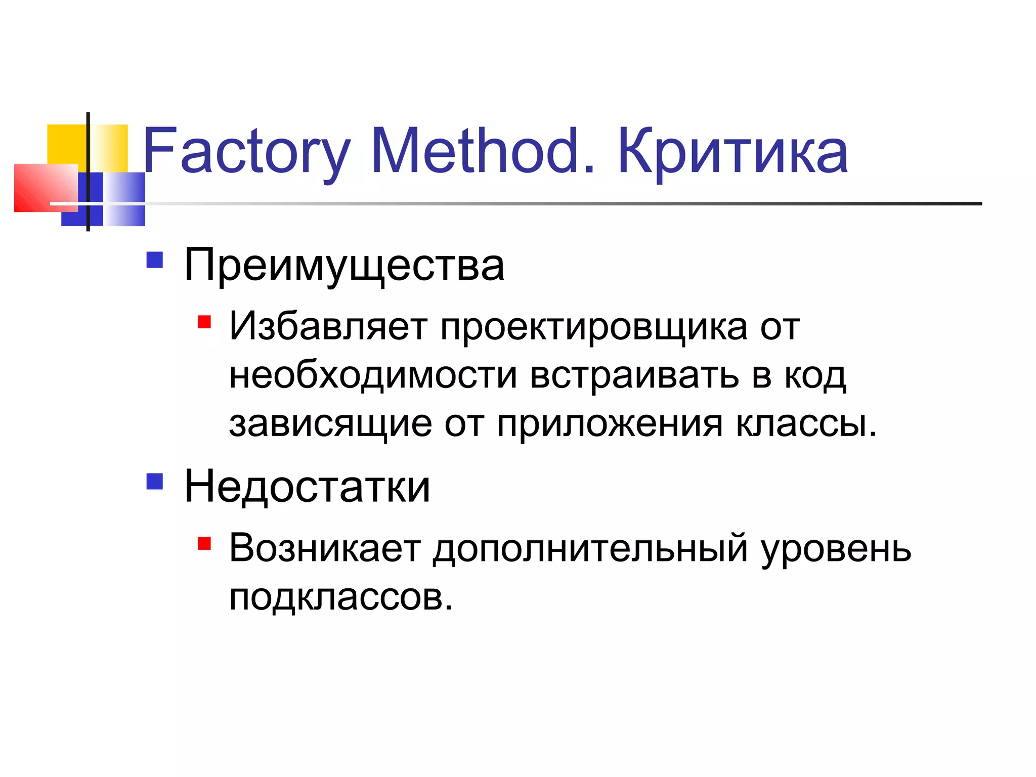 Factory Method. Критика


Преимущества




Избавляет проектировщика от
необходимости встраивать в код
зависящие от приложения классы.

Недостатки


Возникает дополнительный уровень
подклассов.

 