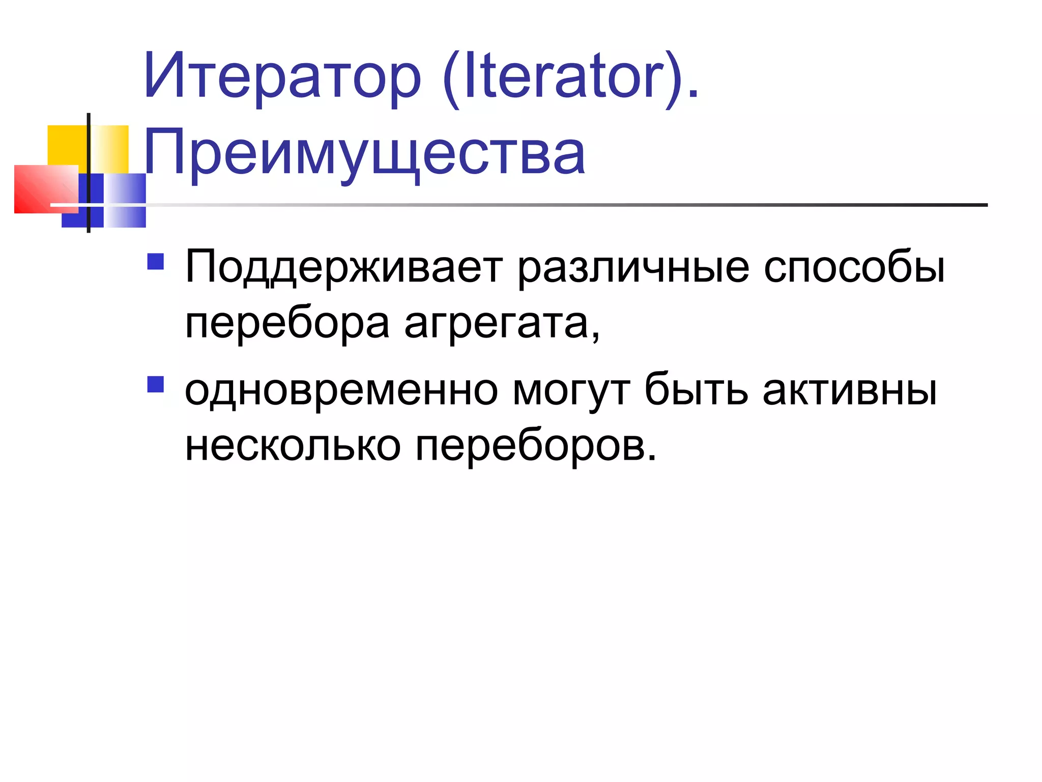 Итератор (Iterator).
Преимущества




Поддерживает различные способы
перебора агрегата,
одновременно могут быть активны
несколько переборов.

 