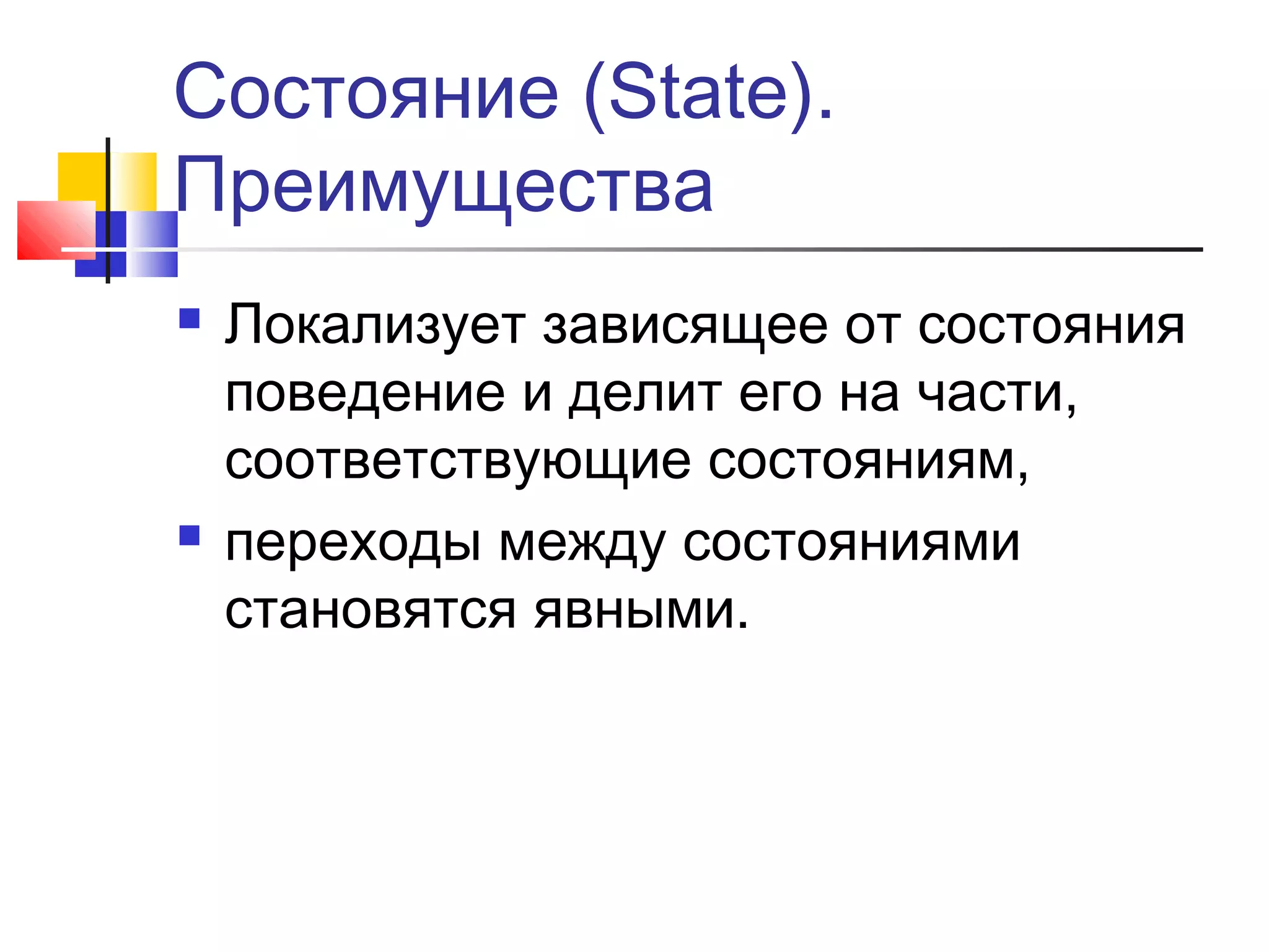 Состояние (State).
Преимущества




Локализует зависящее от состояния
поведение и делит его на части,
соответствующие состояниям,
переходы между состояниями
становятся явными.

 