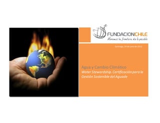 Santiago, 24 de julio de 2012




Agua y Cambio Climático
Water Stewardship. Certificación para la
Gestión Sostenible del Aguade
 