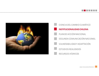 CIENCIA DEL CAMBIO CLIMÁTICO
INSTITUCIONALIDAD CHILENA

PLAN DE ACCIÓN NACIONAL
SEGUNDA COMUNICACIÓN NACIONAL

VULNERABILIDAD Y ADAPTACIÓN

ESTUDIOS REALIZADOS
RECURSOS HÍDRICOS




                    www.innovacionambiental.cl
 