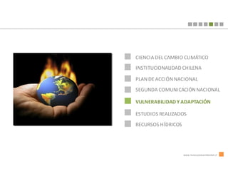 CIENCIA DEL CAMBIO CLIMÁTICO
INSTITUCIONALIDAD CHILENA

PLAN DE ACCIÓN NACIONAL
SEGUNDA COMUNICACIÓN NACIONAL

VULNERABILIDAD Y ADAPTACIÓN

ESTUDIOS REALIZADOS
RECURSOS HÍDRICOS




                    www.innovacionambiental.cl
 