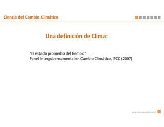 Ciencia del Cambio Climático



                     Una definición de Clima:

             “El estado promedio del tiempo”
             Panel Intergubernamental en Cambio Climático, IPCC (2007)




                                                                     www.innovacionambiental.cl
 