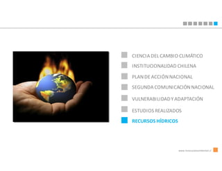 CIENCIA DEL CAMBIO CLIMÁTICO
INSTITUCIONALIDAD CHILENA

PLAN DE ACCIÓN NACIONAL
SEGUNDA COMUNICACIÓN NACIONAL

VULNERABILIDAD Y ADAPTACIÓN

ESTUDIOS REALIZADOS
RECURSOS HÍDRICOS




                    www.innovacionambiental.cl
 