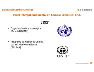 Ciencia del Cambio Climático

         Panel Intergubernamental en Cambio Climático: IPCC

                                1988
     • Organización Meteorológica
       Mundial (OMM)



     • Programa de Naciones Unidas
       para el Medio Ambiente
       (PNUMA)




                                                       www.innovacionambiental.cl
 