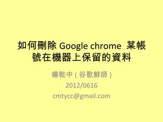 如何刪除 Google chrome 某帳
 號在機器上保留的資料
     楊乾中 ( 谷歌鮮師 )
        2012/0616
     cmtycc@gmail.com
 