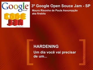 HARDENING Um dia você vai precisar de um... 3º Google Open Souce Jam - SP Mauro Risonho de Paula Assumpção  aka firebits 