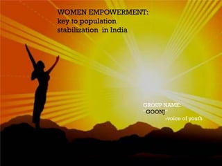WOMEN EMPOWERMENT:
key to population
stabilization in India
GROUP NAME:
“GOONJ”
-voice of youth
 