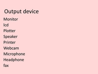 Output device
Monitor
lcd
Plotter
Speaker
Printer
Webcam
Microphone
Headphone
fax
 