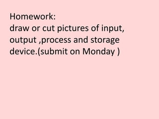 Homework:
draw or cut pictures of input,
output ,process and storage
device.(submit on Monday )
 