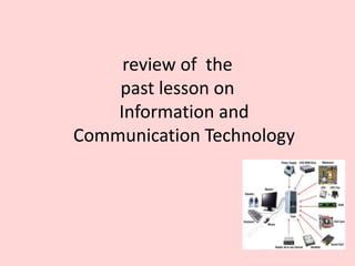 review of the
past lesson on
Information and
Communication Technology
 