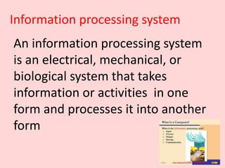 Information processing system
An information processing system
is an electrical, mechanical, or
biological system that takes
information or activities in one
form and processes it into another
form
 