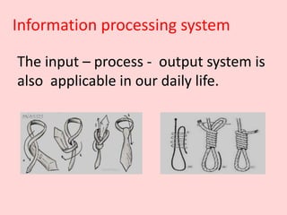 Information processing system
The input – process - output system is
also applicable in our daily life.
 