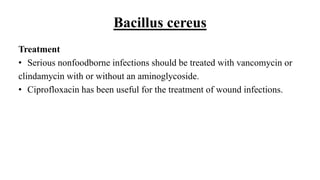 Bacillus cereus
Treatment
• Serious nonfoodborne infections should be treated with vancomycin or
clindamycin with or without an aminoglycoside.
• Ciprofloxacin has been useful for the treatment of wound infections.
 