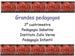Grandes pedagogos
   2º cuatrimestre
  Pedagogia Sabatino
 Instituto Julio Verne
  Pedagogía Infantil
 