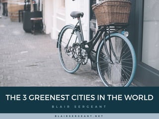 THE 3 GREENEST CITIES IN THE WORLD
B L A I R S E R G E A N T
B L A I R S E R G E A N T . N E T
 