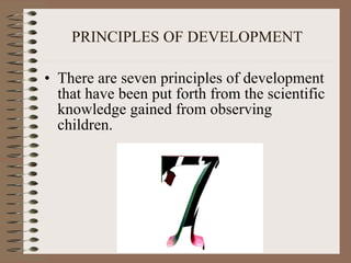 PRINCIPLES OF DEVELOPMENT There are seven principles of development that have been put forth from the scientific knowledge gained from observing children.  