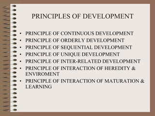 PRINCIPLES OF DEVELOPMENT PRINCIPLE OF CONTINUOUS DEVELOPMENT   PRINCIPLE OF ORDERLY DEVELOPMENT   PRINCIPLE OF SEQUENTIAL DEVELOPMENT   PRINCIPLE OF UNIQUE DEVELOPMENT PRINCIPLE OF INTER-RELATED DEVELOPMENT   PRINCIPLE OF INTERACTION OF HEREDITY & ENVIROMENT   PRINCIPLE OF INTERACTION OF MATURATION & LEARNING   