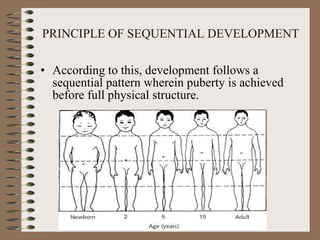 PRINCIPLE OF SEQUENTIAL DEVELOPMENT According to this, development follows a sequential pattern wherein puberty is achieved before full physical structure.   