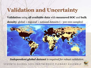Validation and Uncertainty
Validation using all available data with measured SOC and bulk
density: global + regional + national datasets (~ 300 000 samples)
Independent global dataset is required for robust validation.
 