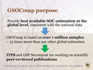 GSOCmap purpose
Provide best available SOC estimation at the
global level, consistent with the national data
GSOCmap is based on over 1 million samples
– 15 times more than any other global estimation
ITPS and GSP Secretariat are working on scientific
peer-reviewed publications
 