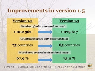 Improvements in version 1.5
Version 1.2
1 002 562
75 countries
67.9 %
Version 1.5
1 079 617
85 countries
73.0 %
Countries mapped with national data:
Number of point observations used:
World area covered with national maps:
 