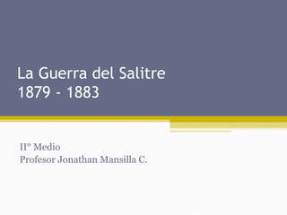 La Guerra del Salitre
1879 - 1883

II° Medio
Profesor Jonathan Mansilla C.

 