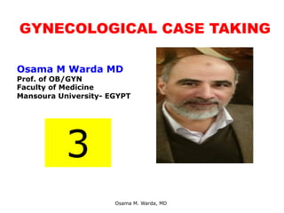 GYNECOLOGICAL CASE TAKING
Osama M. Warda, MD
Osama M Warda MD
Prof. of OB/GYN
Faculty of Medicine
Mansoura University- EGYPT
3
 
