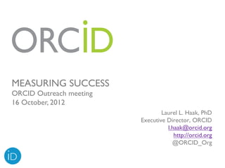 MEASURING SUCCESS
ORCID Outreach meeting
16 October, 2012
                                 Laurel L. Haak, PhD
                         Executive Director, ORCID
                                   l.haak@orcid.org
                                      http://orcid.org
                                     @ORCID_Org
 