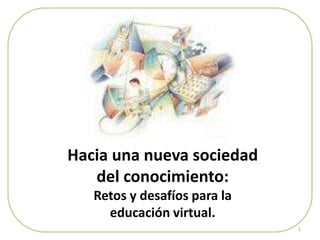 Hacia una nueva sociedad del conocimiento: Retos y desafíos para la educación virtual. 1 