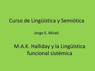 Jorge E. Miceli
M.A.K. Halliday y la Lingüística
funcional sistémica
Curso de Lingüística y Semiótica
 