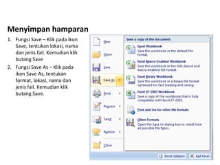Menyimpan hamparan
1. Fungsi Save – Klik pada ikon
Save, tentukan lokasi, nama
dan jenis fail. Kemudian klik
butang Save
2. Fungsi Save As – Klik pada
ikon Save As, tentukan
format, lokasi, nama dan
jenis fail. Kemudian klik
butang Save.
 