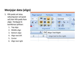 Menjajar data (align)
1. Klik pada sel atau
sekumpulan sel (julat
sel) dan klik pada ikon
align. Terdapat 6
kombinasi pilihan:
1. Top align
2. Middle align
3. Bottom align
4. Align text left
5. Center
6. Align text right
 
