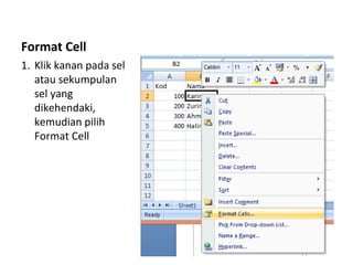 Format Cell
1. Klik kanan pada sel
atau sekumpulan
sel yang
dikehendaki,
kemudian pilih
Format Cell
 