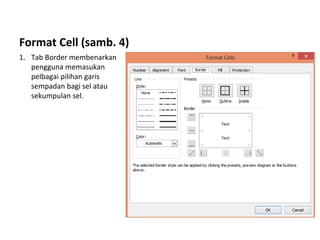 Format Cell (samb. 4)
1. Tab Border membenarkan
pengguna memasukan
pelbagai pilihan garis
sempadan bagi sel atau
sekumpulan sel.
 