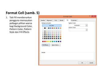 Format Cell (samb. 5)
1. Tab Fill membenarkan
pengguna memasukan
pelbagai pilihan warna
bagi Background Color,
Pattern Color, Pattern
Style dan Fill Effects
 