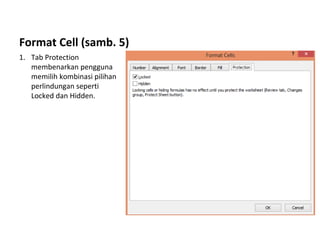 Format Cell (samb. 5)
1. Tab Protection
membenarkan pengguna
memilih kombinasi pilihan
perlindungan seperti
Locked dan Hidden.
 