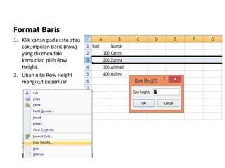 Format Baris
1. Klik kanan pada satu atau
sekumpulan Baris (Row)
yang dikehendaki
kemudian pilih Row
Height.
2. Ubah nilai Row Height
mengikut keperluan
 