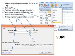 1. Klik tab Formula kemudian klik Math &
Trg.
2. Pilih SUM.
3. Taipkan julat pada ruangan Number1
4. Kandungan data dalam julat sel yang
dipilih akan dipaparkan
5. Hasil pengiraan juga akan dipaparkan
SUM
 