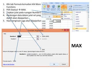 MAX
1. Klik tab Formula kemudian klik More
Functions
2. Pilih Statical  MAX.
3. Taipkan julat pada ruangan Number1
4. Kandungan data dalam julat sel yang
dipilih akan dipaparkan
5. Hasil pengiraan juga akan dipaparkan
 