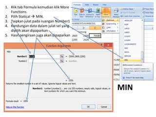 MIN
1. Klik tab Formula kemudian klik More
Functions
2. Pilih Statical  MIN.
3. Taipkan julat pada ruangan Number1
4. Kandungan data dalam julat sel yang
dipilih akan dipaparkan
5. Hasil pengiraan juga akan dipaparkan
 