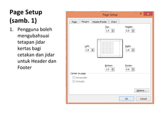 Page Setup
(samb. 1)
1. Pengguna boleh
mengubahsuai
tetapan jidar
kertas bagi
cetakan dan jidar
untuk Header dan
Footer
 