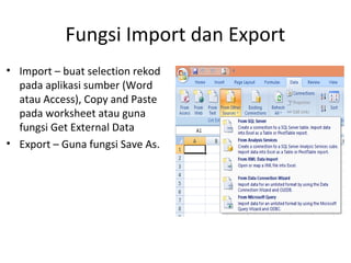 Fungsi Import dan Export
• Import – buat selection rekod
pada aplikasi sumber (Word
atau Access), Copy and Paste
pada worksheet atau guna
fungsi Get External Data
• Export – Guna fungsi Save As.
 