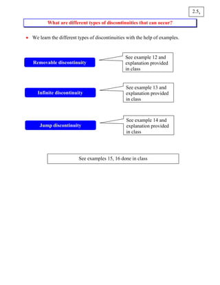 What are different types of discontinuities that can occur?
• We learn the different types of discontinuities with the help of examples.
42.5
Removable discontinuity
See example 12 and
explanation provided
in class
Infinite discontinuity
See example 13 and
explanation provided
in class
Jump discontinuity
See example 14 and
explanation provided
in class
See examples 15, 16 done in class
 