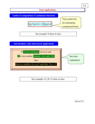 Some applications
( ) ( )lim ( ) lim ( )
x a x a
f g x f g x
→ →
=
End of 2.5
72.5
Limits of composition of continuous functions
Intermediate value theorem & applications
See example 18 done in class
Very useful tool
for calculating
complicated limits
If ( )f x is continuous on [ , ]a b and
N is any number between ( )f a and ( )f b
then
there is a number c in ( , )a b such that ( )f c N=
See class
explanation
See examples 19, 20, 21 done in class
 