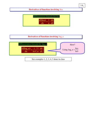 Derivatives of functions involving lnu
Derivatives of functions involving logb u
23.8
Differentiation formula for lnu
(ln ) 1d u du
du u dx
= ⋅
Differentiation formula for logb u
1
ln
(log ) 1b
b
d u du
du u dx
⎛ ⎞
⎜ ⎟
⎝ ⎠
= ⋅
How?
Using
ln
log
ln
b
u
u
b
=
See examples 1, 2, 3, 4, 5 done in class